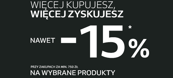 Więcej kupujesz, Więcej zyskujesz nawet -15% * przy zakupach za min. 750 zł na wybrane produkty