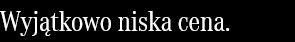Wyjątkowo niska cena.
