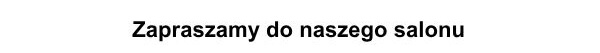 Zapraszamy do naszego salonu