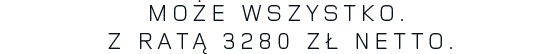 MOŻE WSZYSTKO. Z RATĄ 3280 ZŁ NETTO.