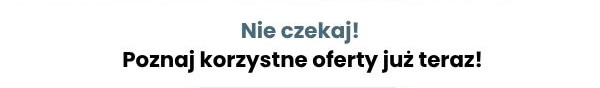 Nie czekaj! Poznaj korzystne oferty już teraz!